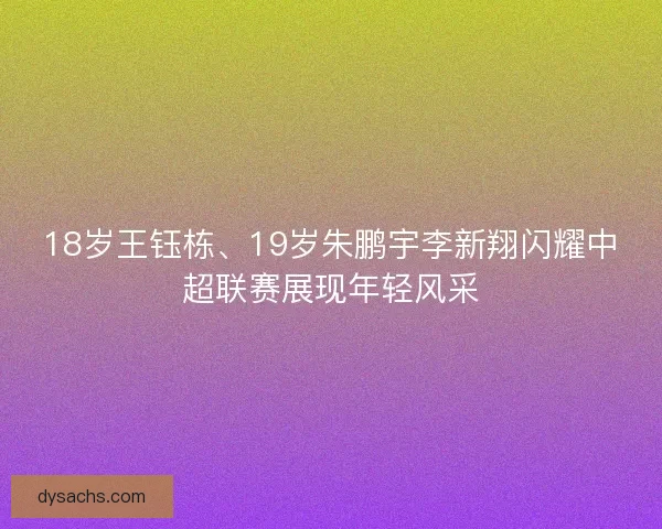 18岁王钰栋、19岁朱鹏宇李新翔闪耀中超联赛展现年轻风采 18岁王钰栋、19岁朱鹏宇李新翔闪耀中超联赛展现年轻风采