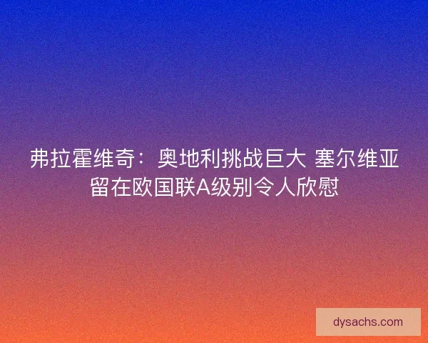 弗拉霍维奇:奥地利挑战巨大 塞尔维亚留在欧国联A级别令人欣慰 弗拉霍维奇:奥地利挑战巨大 塞尔维亚留在欧国联A级别令人欣慰