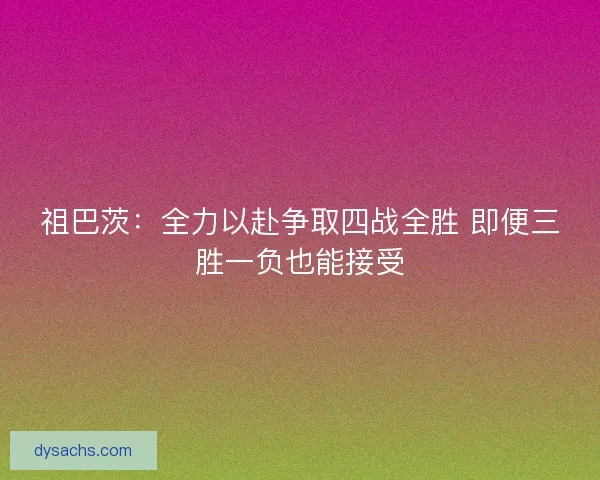 祖巴茨：全力以赴争取四战全胜 即便三胜一负也能接受