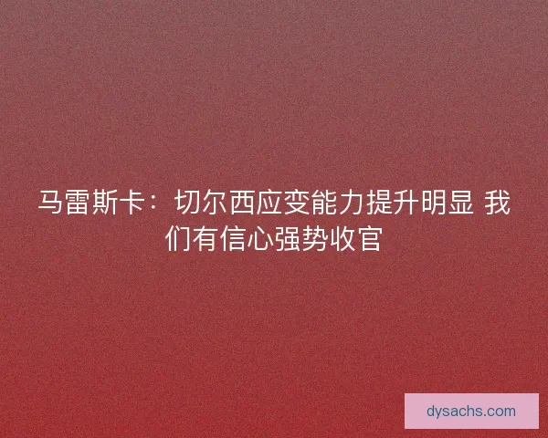 马雷斯卡：切尔西应变能力提升明显 我们有信心强势收官
