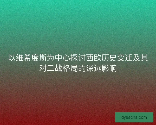 以维希度斯为中心探讨西欧历史变迁及其对二战格局的深远影响