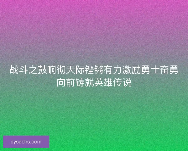 战斗之鼓响彻天际铿锵有力激励勇士奋勇向前铸就英雄传说
