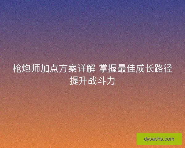 枪炮师加点方案详解 掌握最佳成长路径提升战斗力