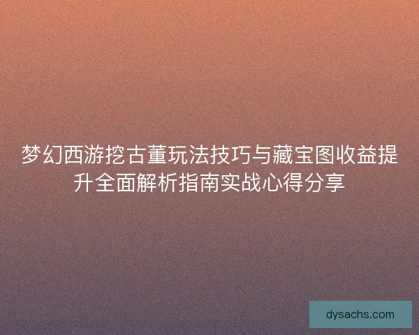 梦幻西游挖古董玩法技巧与藏宝图收益提升全面解析指南实战心得分享 梦幻西游挖古董玩法技巧与藏宝图收益提升全面解析指南实战心得分享