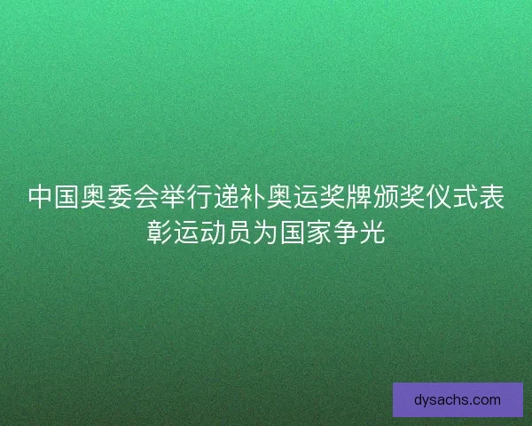 中国奥委会举行递补奥运奖牌颁奖仪式表彰运动员为国家争光 中国奥委会举行递补奥运奖牌颁奖仪式表彰运动员为国家争光