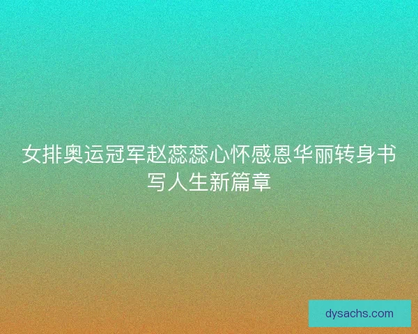 女排奥运冠军赵蕊蕊心怀感恩华丽转身书写人生新篇章 女排奥运冠军赵蕊蕊心怀感恩华丽转身书写人生新篇章