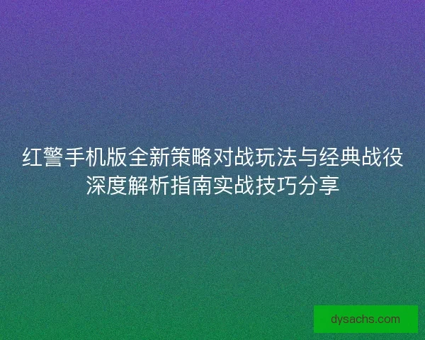 红警手机版全新策略对战玩法与经典战役深度解析指南实战技巧分享