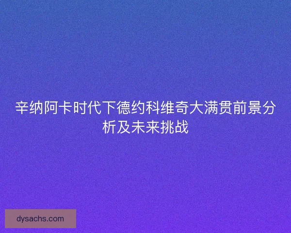 辛纳阿卡时代下德约科维奇大满贯前景分析及未来挑战