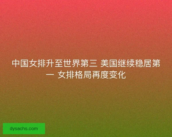 中国女排升至世界第三 美国继续稳居第一 女排格局再度变化