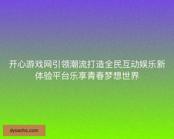 开心游戏网引领潮流打造全民互动娱乐新体验平台乐享青春梦想世界 开心游戏网引领潮流打造全民互动娱乐新体验平台乐享青春梦想世界