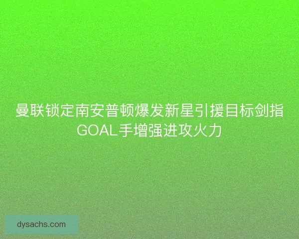曼联锁定南安普顿爆发新星引援目标剑指GOAL手增强进攻火力 曼联锁定南安普顿爆发新星引援目标剑指GOAL手增强进攻火力