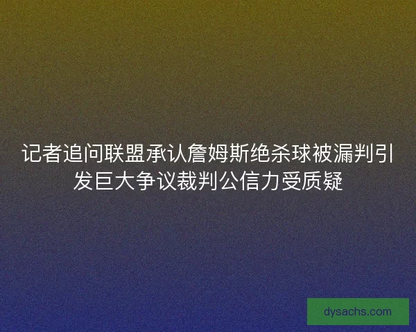 记者追问联盟承认詹姆斯绝杀球被漏判引发巨大争议裁判公信力受质疑 记者追问联盟承认詹姆斯绝杀球被漏判引发巨大争议裁判公信力受质疑