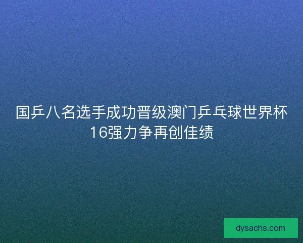 国乒八名选手成功晋级澳门乒乓球世界杯16强力争再创佳绩