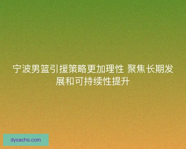 宁波男篮引援策略更加理性 聚焦长期发展和可持续性提升