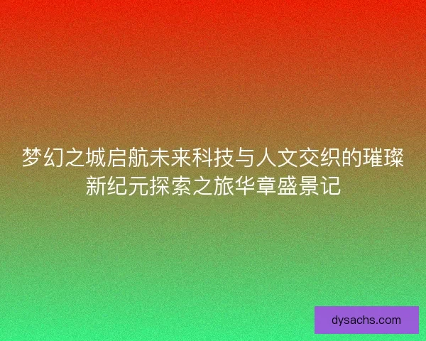 梦幻之城启航未来科技与人文交织的璀璨新纪元探索之旅华章盛景记