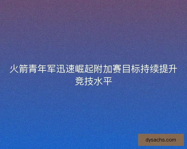 火箭青年军迅速崛起附加赛目标持续提升竞技水平