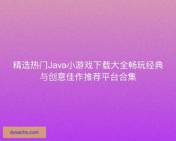 精选热门Java小游戏下载大全畅玩经典与创意佳作推荐平台合集