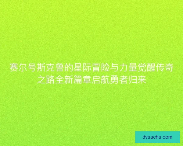 赛尔号斯克鲁的星际冒险与力量觉醒传奇之路全新篇章启航勇者归来