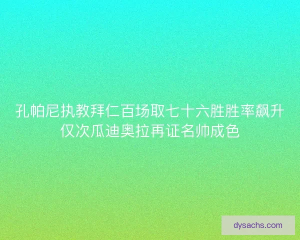 孔帕尼执教拜仁百场取七十六胜胜率飙升仅次瓜迪奥拉再证名帅成色