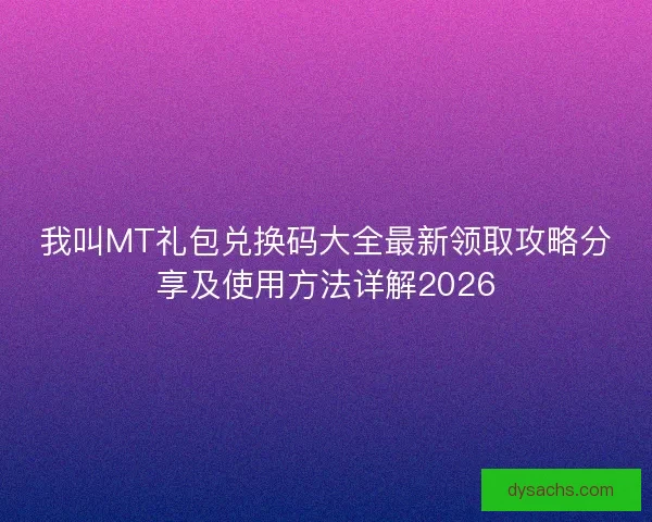 我叫MT礼包兑换码大全最新领取攻略分享及使用方法详解2026