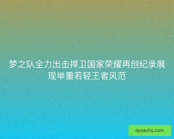 梦之队全力出击捍卫国家荣耀再创纪录展现举重若轻王者风范