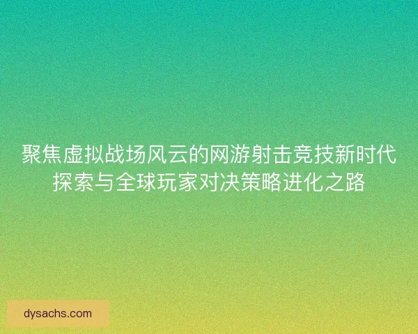 聚焦虚拟战场风云的网游射击竞技新时代探索与全球玩家对决策略进化之路 聚焦虚拟战场风云的网游射击竞技新时代探索与全球玩家对决策略进化之路
