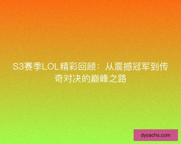 S3赛季LOL精彩回顾：从震撼冠军到传奇对决的巅峰之路