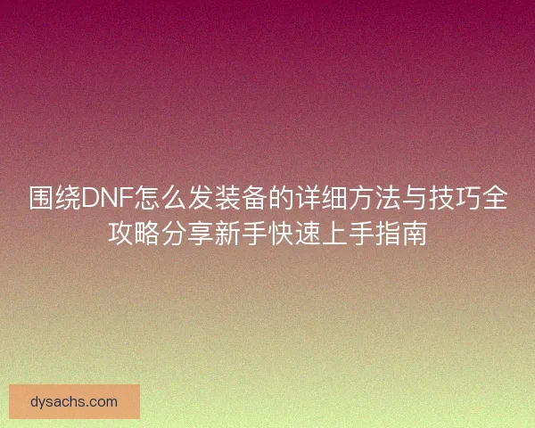 围绕DNF怎么发装备的详细方法与技巧全攻略分享新手快速上手指南
