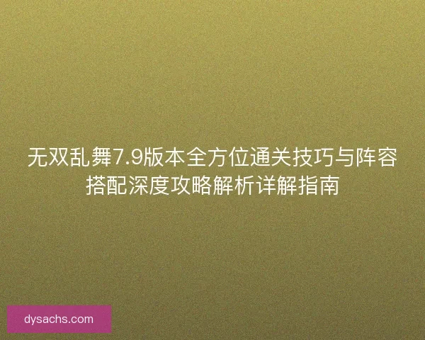 无双乱舞7.9版本全方位通关技巧与阵容搭配深度攻略解析详解指南 无双乱舞7.9版本全方位通关技巧与阵容搭配深度攻略解析详解指南