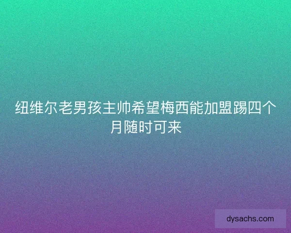 纽维尔老男孩主帅希望梅西能加盟踢四个月随时可来 纽维尔老男孩主帅希望梅西能加盟踢四个月随时可来