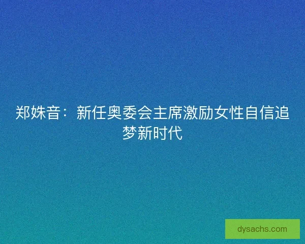 郑姝音:新任奥委会主席激励女性自信追梦新时代 郑姝音:新任奥委会主席激励女性自信追梦新时代