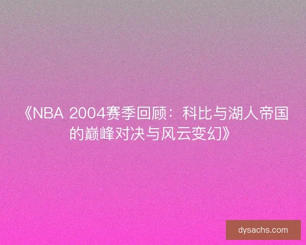 《NBA 2004赛季回顾：科比与湖人帝国的巅峰对决与风云变幻》