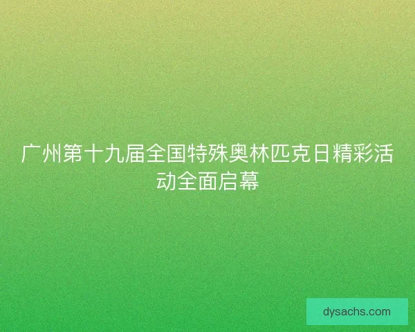 广州第十九届全国特殊奥林匹克日精彩活动全面启幕 广州第十九届全国特殊奥林匹克日精彩活动全面启幕