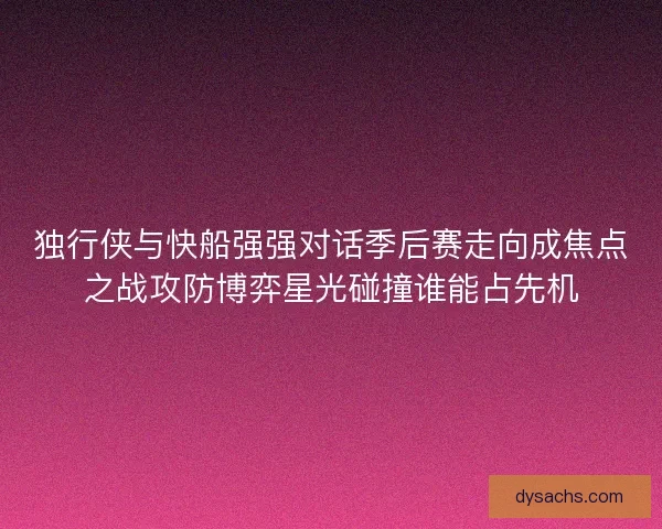 独行侠与快船强强对话季后赛走向成焦点之战攻防博弈星光碰撞谁能占先机 独行侠与快船强强对话季后赛走向成焦点之战攻防博弈星光碰撞谁能占先机