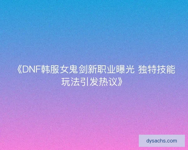 《DNF韩服女鬼剑新职业曝光 独特技能玩法引发热议》