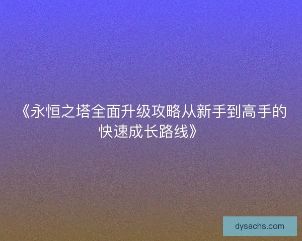 《永恒之塔全面升级攻略从新手到高手的快速成长路线》