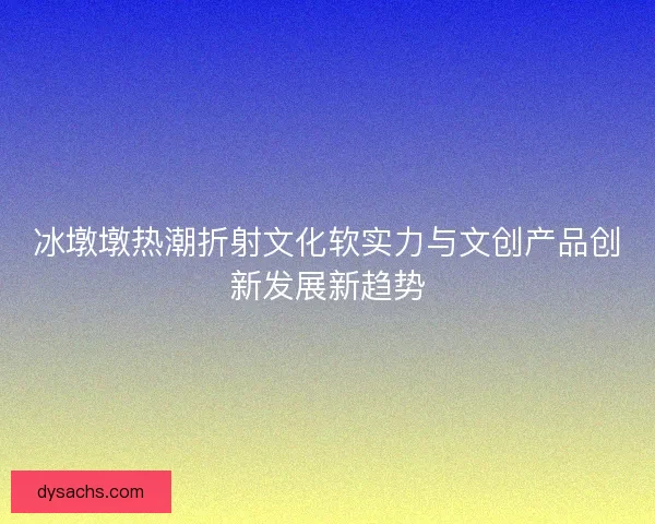 冰墩墩热潮折射文化软实力与文创产品创新发展新趋势