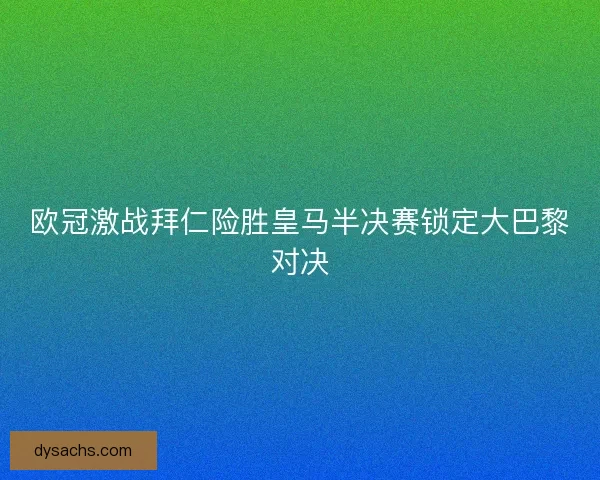 欧冠激战拜仁险胜皇马半决赛锁定大巴黎对决