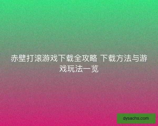 赤壁打滚游戏下载全攻略 下载方法与游戏玩法一览